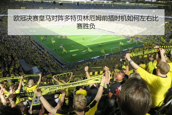 欧冠决赛皇马对阵多特贝林厄姆前插时机如何左右比赛胜负