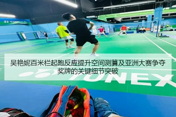 吴艳妮百米栏起跑反应提升空间测算及亚洲大赛争夺奖牌的关键细节突破 | AGAPP