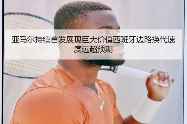 亚马尔持续首发展现巨大价值西班牙边路换代速度远超预期