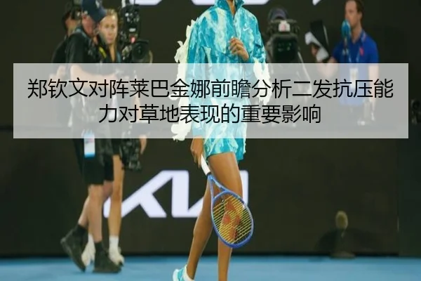 郑钦文对阵莱巴金娜前瞻分析二发抗压能力对草地表现的重要影响 | AGAPP