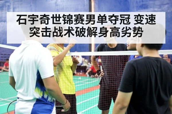 石宇奇世锦赛男单夺冠 变速突击战术破解身高劣势