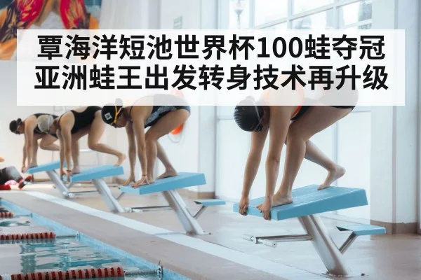 覃海洋短池世界杯100蛙夺冠 亚洲蛙王出发转身技术再升级