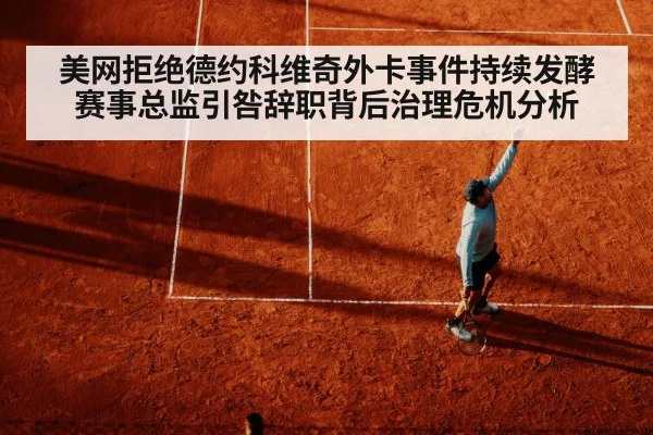 美网拒绝德约科维奇外卡事件持续发酵 赛事总监引咎辞职背后治理危机分析