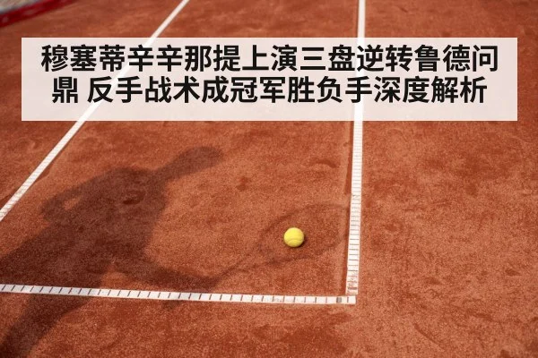 穆塞蒂辛辛那提上演三盘逆转鲁德问鼎 反手战术成冠军胜负手深度解析
