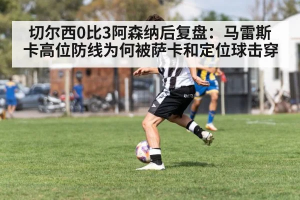 切尔西0比3阿森纳后复盘：马雷斯卡高位防线为何被萨卡和定位球击穿