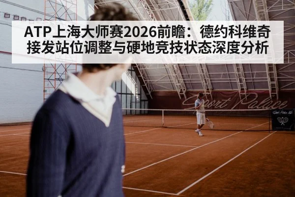 ATP上海大师赛2026前瞻：德约科维奇接发站位调整与硬地竞技状态深度分析