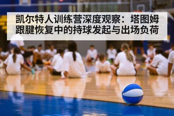 凯尔特人训练营深度观察：塔图姆跟腱恢复中的持球发起与出场负荷