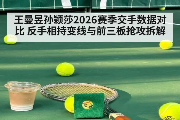 王曼昱孙颖莎2026赛季交手数据对比 反手相持变线与前三板抢攻拆解