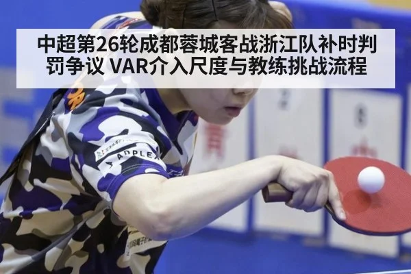 中超第26轮成都蓉城客战浙江队补时判罚争议 VAR介入尺度与教练挑战流程