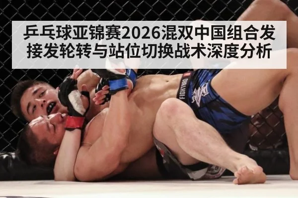 乒乓球亚锦赛2026混双中国组合发接发轮转与站位切换战术深度分析