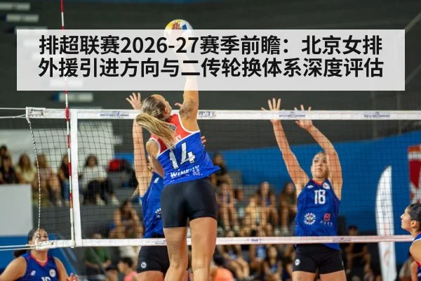 排超联赛2026-27赛季前瞻：北京女排外援引进方向与二传轮换体系深度评估