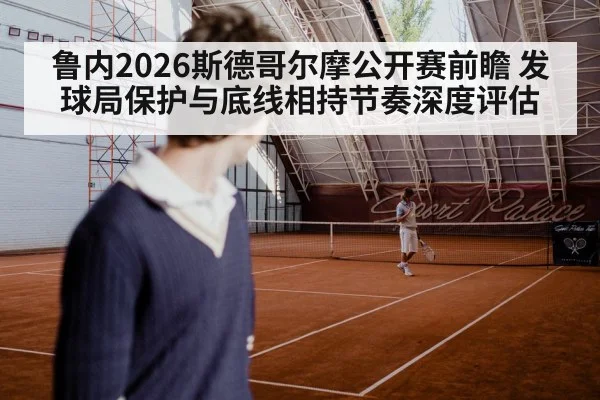 鲁内2026斯德哥尔摩公开赛前瞻 发球局保护与底线相持节奏深度评估