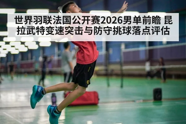 世界羽联法国公开赛2026男单前瞻 昆拉武特变速突击与防守挑球落点评估